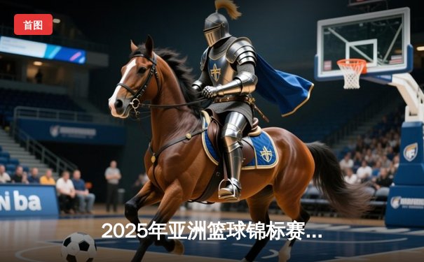 2025年亚洲篮球锦标赛：中国男篮鏖战双加时逆转韩国晋级决赛