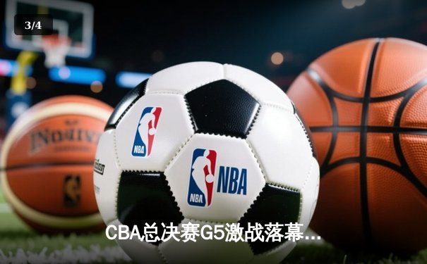 CBA总决赛G5激战落幕 辽宁队加时险胜广东队实现三连冠伟业 - 3