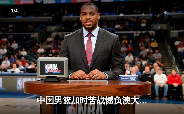 中国男篮加时苦战憾负澳大利亚 杨瀚森24+12闪耀国际赛场 - 3