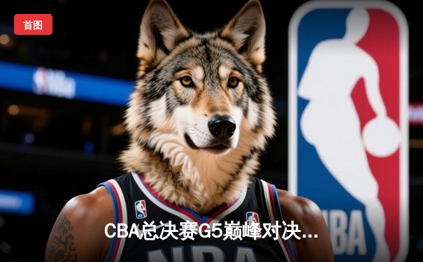 CBA总决赛G5巅峰对决：辽宁本钢加时逆转广东宏远成功卫冕