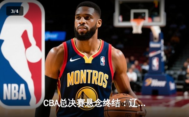 CBA总决赛悬念终结：辽宁本钢加冕三连冠，张镇麟荣膺FMVP - 3