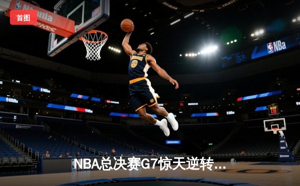 NBA总决赛G7惊天逆转：凯尔特人加时险胜勇士夺第18冠